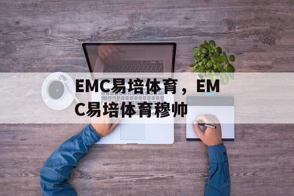 EMC易培体育，EMC易培体育穆帅