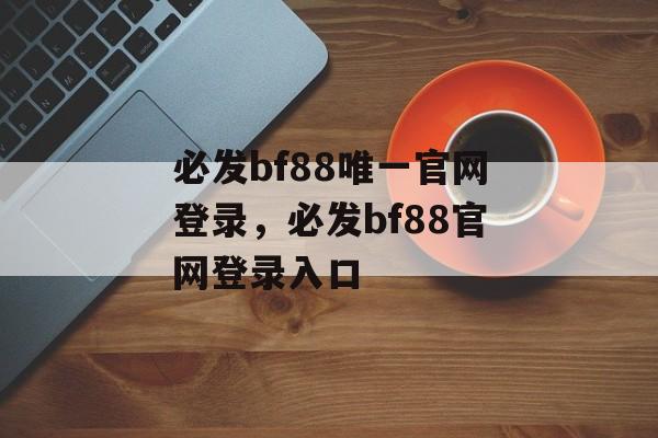 必发bf88唯一官网登录，必发bf88官网登录入口