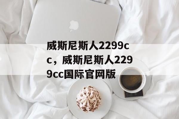 威斯尼斯人2299cc，威斯尼斯人2299cc国际官网版