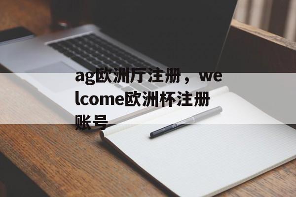 ag欧洲厅注册，welcome欧洲杯注册账号